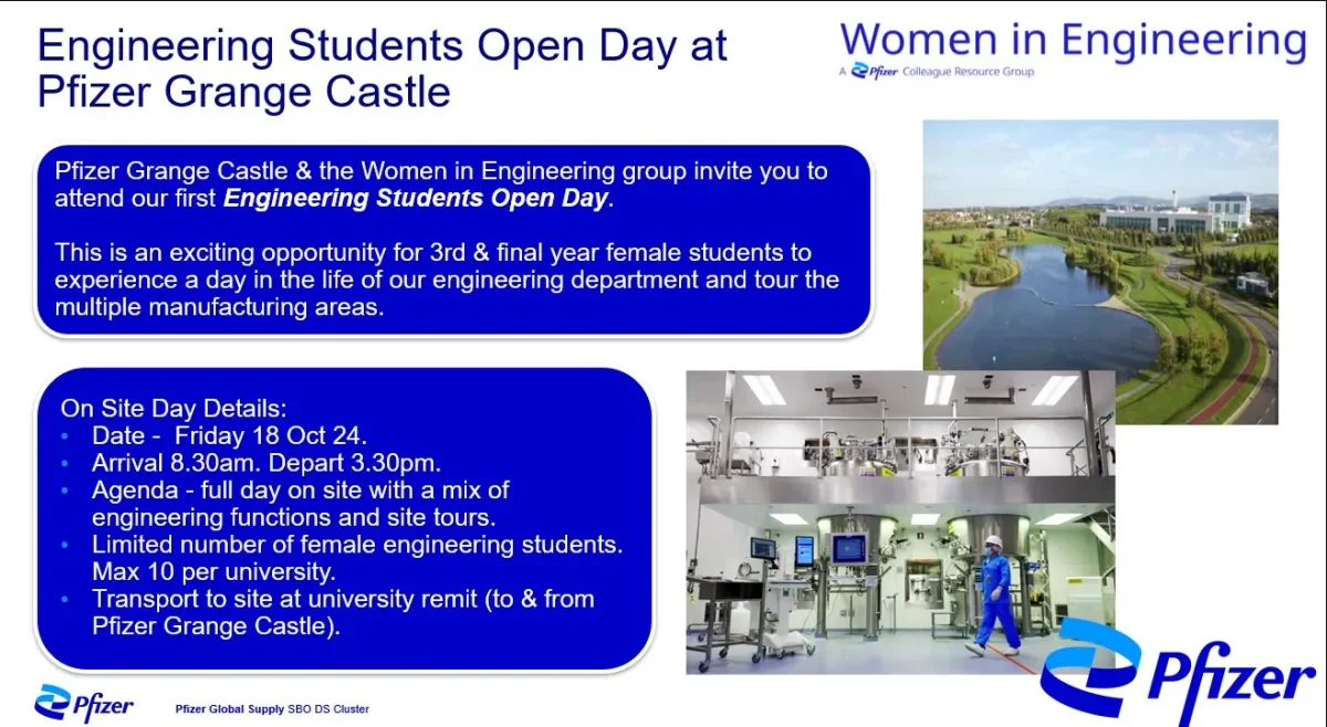 Pfizer Grange Castle & the Women in Engineering group invite you to attend our first Engineering Students Open Day. This is an exciting opportunity for 3rd & final year female students to experience a day in the life of our engineering department and tour the multiple manufacturing areas.